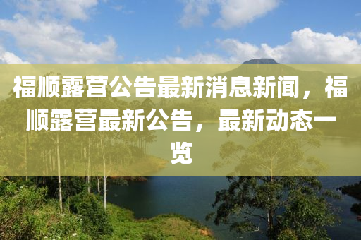 福順露營(yíng)公告最新消息新聞，福順露營(yíng)最新公告，最新動(dòng)態(tài)一覽