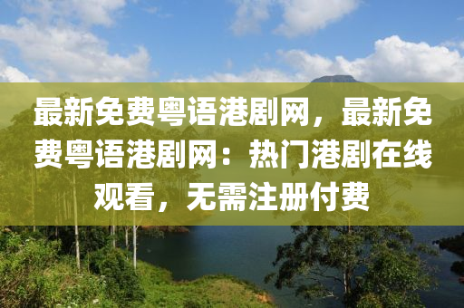 最新免費(fèi)粵語港劇網(wǎng)，最新免費(fèi)粵語港劇網(wǎng)：熱門港劇在線觀看，無需注冊付費(fèi)