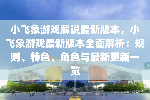 小飛象游戲解說最新版本，小飛象游戲最新版本全面解析：規(guī)則、特色、角色與最新更新一覽