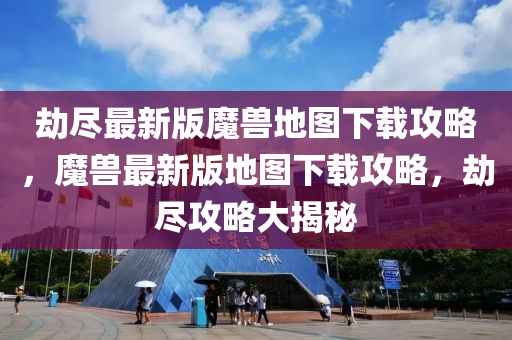 劫盡最新版魔獸地圖下載攻略，魔獸最新版地圖下載攻略，劫盡攻略大揭秘