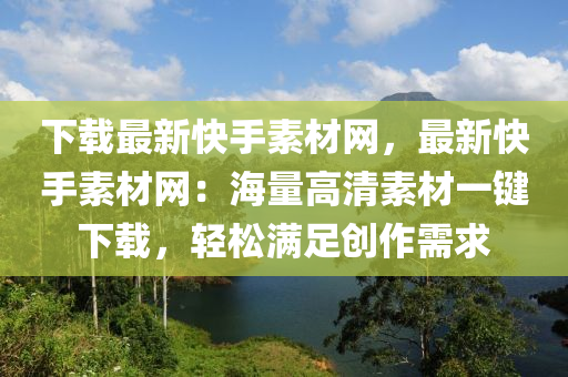 下載最新快手素材網(wǎng)，最新快手素材網(wǎng)：海量高清素材一鍵下載，輕松滿足創(chuàng)作需求