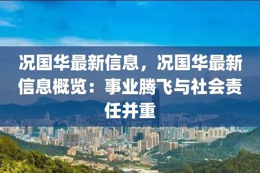 況國華最新信息，況國華最新信息概覽：事業(yè)騰飛與社會(huì)責(zé)任并重