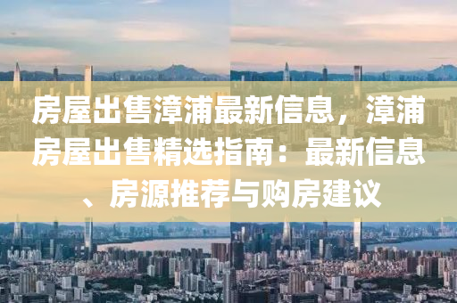 房屋出售漳浦最新信息，漳浦房屋出售精選指南：最新信息、房源推薦與購房建議