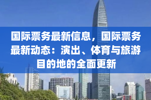 國際票務最新信息，國際票務最新動態(tài)：演出、體育與旅游目的地的全面更新