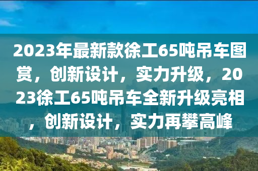 2023年最新款徐工65噸吊車圖賞，創(chuàng)新設計，實力升級，2023徐工65噸吊車全新升級亮相，創(chuàng)新設計，實力再攀高峰