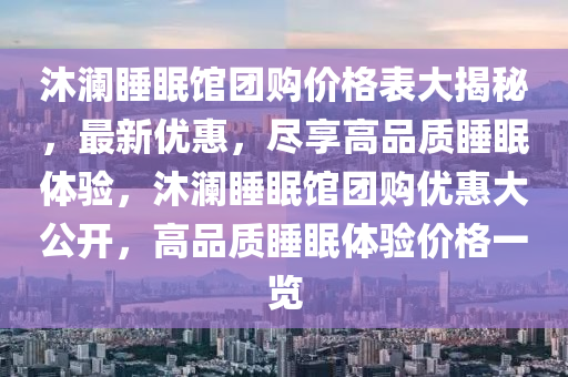 沐瀾睡眠館團購價格表大揭秘，最新優(yōu)惠，盡享高品質睡眠體驗，沐瀾睡眠館團購優(yōu)惠大公開，高品質睡眠體驗價格一覽