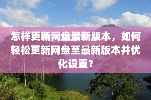 怎樣更新網(wǎng)盤最新版本，如何輕松更新網(wǎng)盤至最新版本并優(yōu)化設(shè)置？