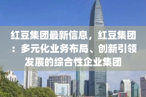 紅豆集團(tuán)最新信息，紅豆集團(tuán)：多元化業(yè)務(wù)布局、創(chuàng)新引領(lǐng)發(fā)展的綜合性企業(yè)集團(tuán)