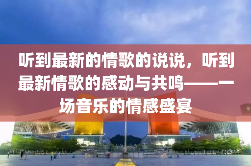 聽到最新的情歌的說說，聽到最新情歌的感動與共鳴——一場音樂的情感盛宴