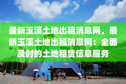 最新玉溪土地出租消息網(wǎng)，最新玉溪土地出租消息網(wǎng)：全面及時的土地租賃信息服務