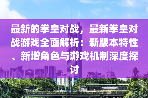 最新的拳皇對戰(zhàn)，最新拳皇對戰(zhàn)游戲全面解析：新版本特性、新增角色與游戲機制深度探討