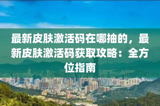 最新皮膚激活碼在哪抽的，最新皮膚激活碼獲取攻略：全方位指南