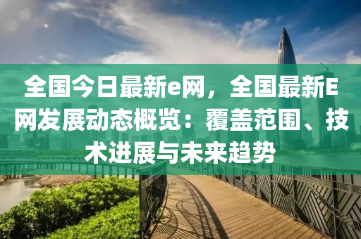 全國今日最新e網(wǎng)，全國最新E網(wǎng)發(fā)展動態(tài)概覽：覆蓋范圍、技術(shù)進(jìn)展與未來趨勢