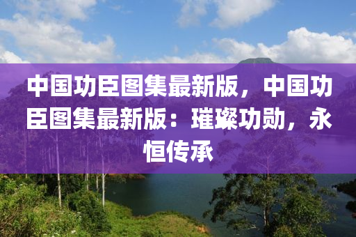 中國功臣圖集最新版，中國功臣圖集最新版：璀璨功勛，永恒傳承