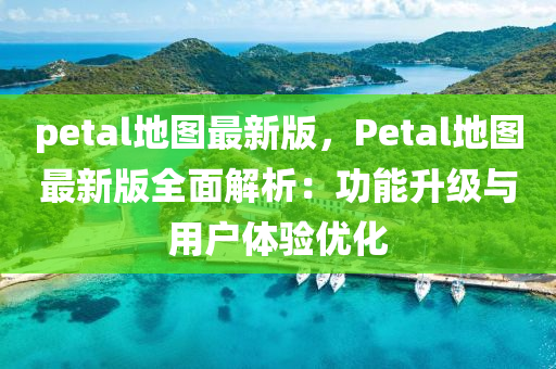 petal地圖最新版，Petal地圖最新版全面解析：功能升級與用戶體驗優(yōu)化