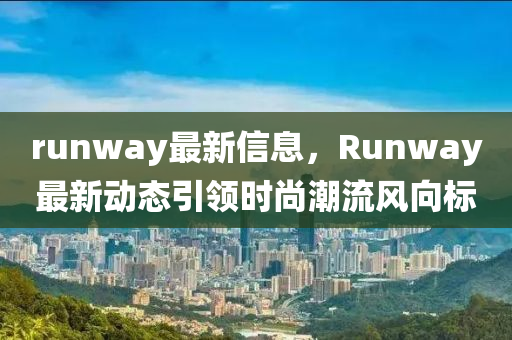 runway最新信息，Runway最新動態(tài)引領(lǐng)時尚潮流風(fēng)向標