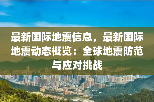 最新國際地震信息，最新國際地震動態(tài)概覽：全球地震防范與應(yīng)對挑戰(zhàn)