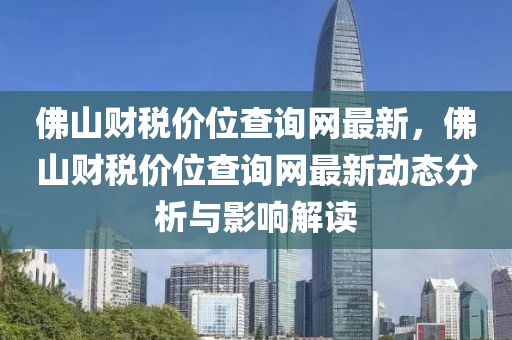 佛山財稅價位查詢網(wǎng)最新，佛山財稅價位查詢網(wǎng)最新動態(tài)分析與影響解讀