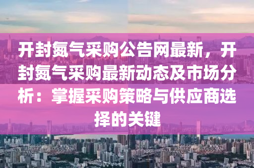 開封氮氣采購公告網(wǎng)最新，開封氮氣采購最新動態(tài)及市場分析：掌握采購策略與供應商選擇的關鍵