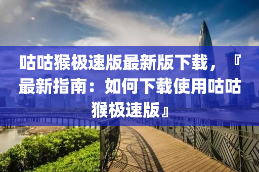 咕咕猴極速版最新版下載，『最新指南：如何下載使用咕咕猴極速版』