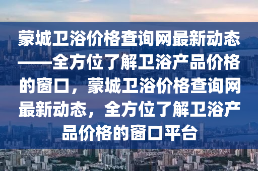 蒙城衛(wèi)浴價(jià)格查詢網(wǎng)最新動(dòng)態(tài)——全方位了解衛(wèi)浴產(chǎn)品價(jià)格的窗口，蒙城衛(wèi)浴價(jià)格查詢網(wǎng)最新動(dòng)態(tài)，全方位了解衛(wèi)浴產(chǎn)品價(jià)格的窗口平臺(tái)