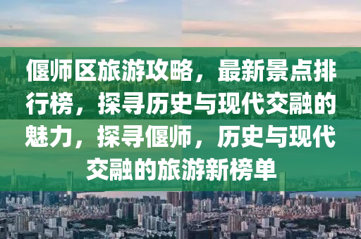 偃師區(qū)旅游攻略，最新景點排行榜，探尋歷史與現(xiàn)代交融的魅力，探尋偃師，歷史與現(xiàn)代交融的旅游新榜單