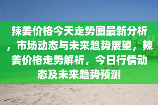 辣姜價格今天走勢圖最新分析，市場動態(tài)與未來趨勢展望，辣姜價格走勢解析，今日行情動態(tài)及未來趨勢預測