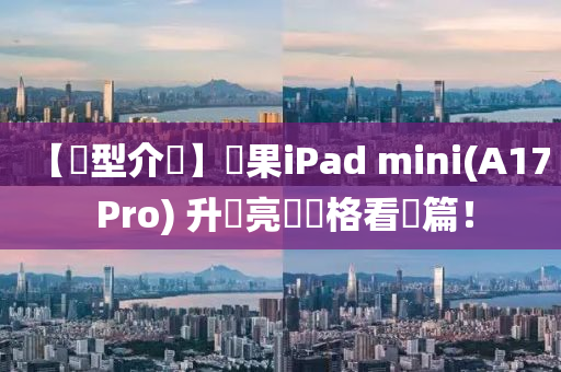 【機(jī)型介紹】蘋(píng)果iPad mini(A17 Pro) 升級(jí)亮點(diǎn)規(guī)格看這篇！