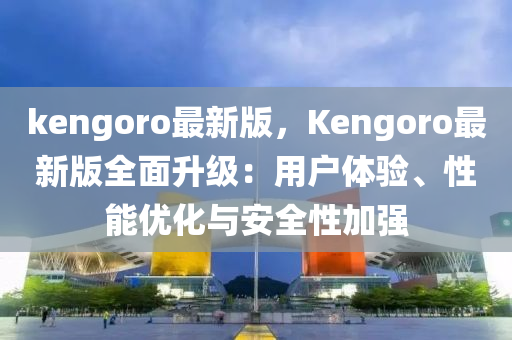 kengoro最新版，Kengoro最新版全面升級(jí)：用戶體驗(yàn)、性能優(yōu)化與安全性加強(qiáng)