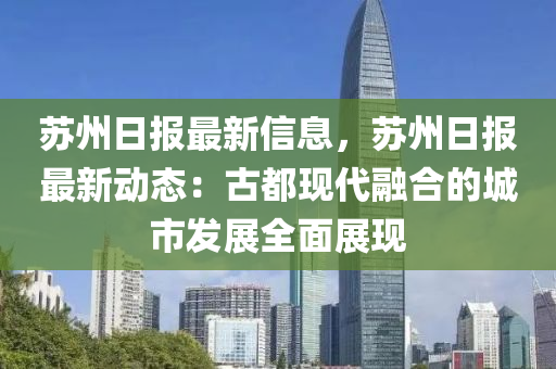 蘇州日報最新信息，蘇州日報最新動態(tài)：古都現(xiàn)代融合的城市發(fā)展全面展現(xiàn)