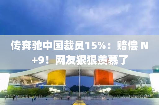 傳奔馳中國裁員15%：賠償 N+9！網(wǎng)友狠狠羨慕了