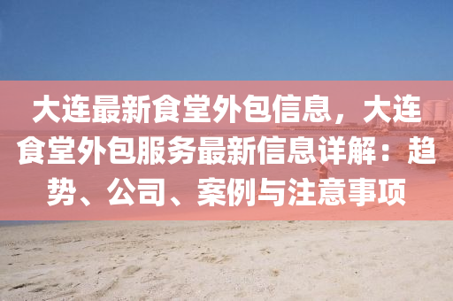 大連最新食堂外包信息，大連食堂外包服務(wù)最新信息詳解：趨勢、公司、案例與注意事項(xiàng)