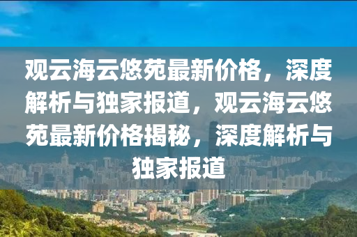 觀云海云悠苑最新價格，深度解析與獨家報道，觀云海云悠苑最新價格揭秘，深度解析與獨家報道