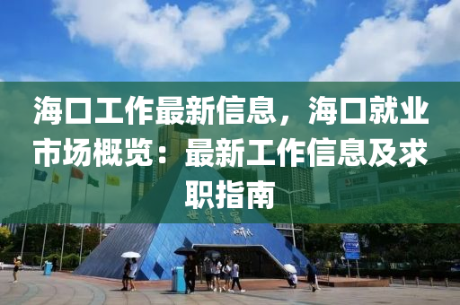 海口工作最新信息，海口就業(yè)市場(chǎng)概覽：最新工作信息及求職指南