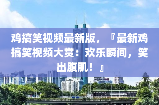 雞搞笑視頻最新版，『最新雞搞笑視頻大賞：歡樂(lè)瞬間，笑出腹肌！』