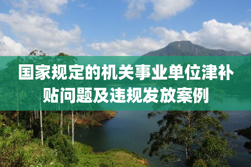 國家規(guī)定的機(jī)關(guān)事業(yè)單位津補(bǔ)貼問題及違規(guī)發(fā)放案例