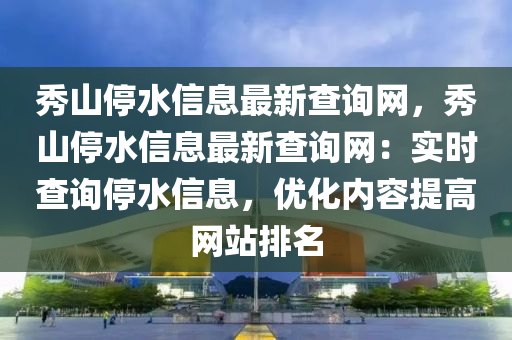 秀山停水信息最新查詢網(wǎng)，秀山停水信息最新查詢網(wǎng)：實(shí)時(shí)查詢停水信息，優(yōu)化內(nèi)容提高網(wǎng)站排名