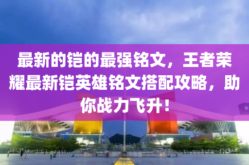 最新的鎧的最強銘文，王者榮耀最新鎧英雄銘文搭配攻略，助你戰(zhàn)力飛升！