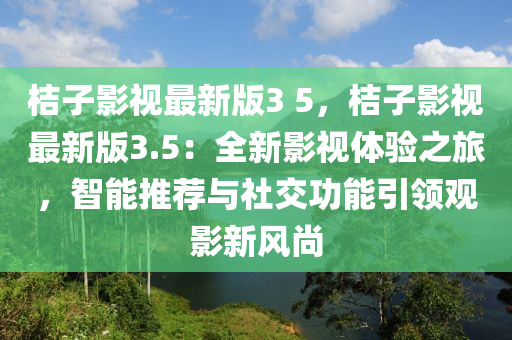 桔子影視最新版3 5，桔子影視最新版3.5：全新影視體驗之旅，智能推薦與社交功能引領(lǐng)觀影新風尚