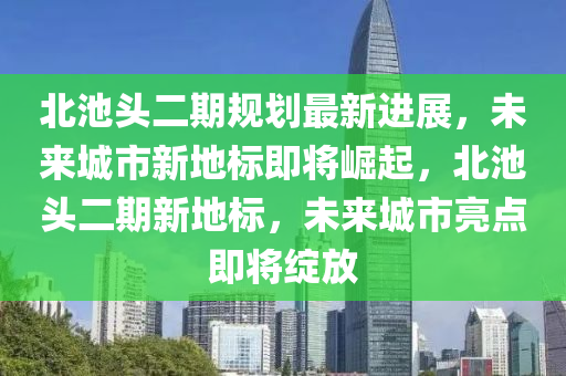 北池頭二期規(guī)劃最新進展，未來城市新地標即將崛起，北池頭二期新地標，未來城市亮點即將綻放