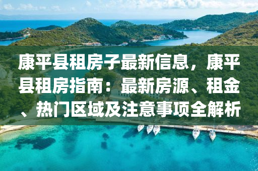 康平縣租房子最新信息，康平縣租房指南：最新房源、租金、熱門區(qū)域及注意事項(xiàng)全解析