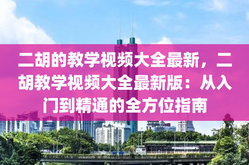 二胡的教學視頻大全最新，二胡教學視頻大全最新版：從入門到精通的全方位指南