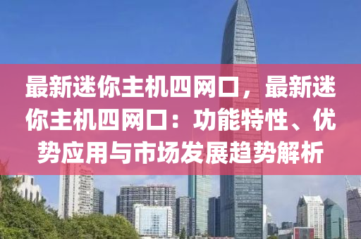 最新迷你主機(jī)四網(wǎng)口，最新迷你主機(jī)四網(wǎng)口：功能特性、優(yōu)勢(shì)應(yīng)用與市場(chǎng)發(fā)展趨勢(shì)解析