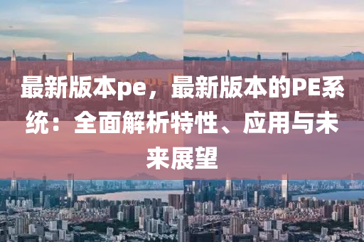 最新版本pe，最新版本的PE系統(tǒng)：全面解析特性、應(yīng)用與未來(lái)展望