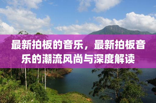 最新拍板的音樂，最新拍板音樂的潮流風(fēng)尚與深度解讀