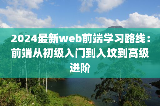 2024最新web前端學(xué)習(xí)路線：前端從初級入門到入墳到高級進階