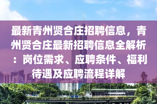 最新青州賢合莊招聘信息，青州賢合莊最新招聘信息全解析：崗位需求、應(yīng)聘條件、福利待遇及應(yīng)聘流程詳解