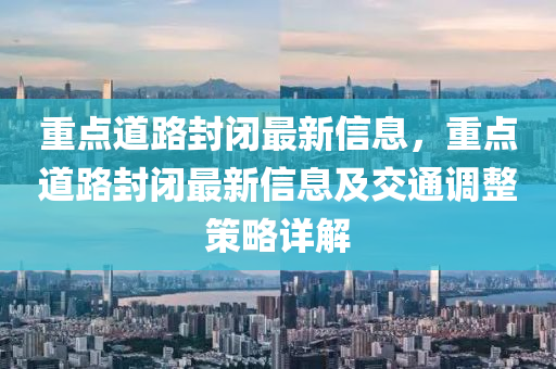 重點道路封閉最新信息，重點道路封閉最新信息及交通調(diào)整策略詳解