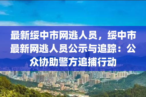 最新綏中市網(wǎng)逃人員，綏中市最新網(wǎng)逃人員公示與追蹤：公眾協(xié)助警方追捕行動(dòng)