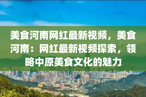 美食河南網(wǎng)紅最新視頻，美食河南：網(wǎng)紅最新視頻探索，領(lǐng)略中原美食文化的魅力